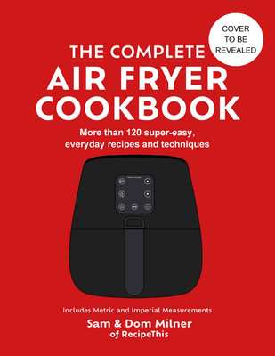 The Complete Air Fryer Cookbook: 140 Super-Easy, Everyday Recipes and Techniques - Milner, Sam, and Milner, Dom