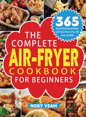 The Complete Air-Fryer Cookbook for Beginners: 365 Days of Quick & Easy Recipes with Tips & Tricks to Fry, Grill, Roast, and Bake - Veam, Noby