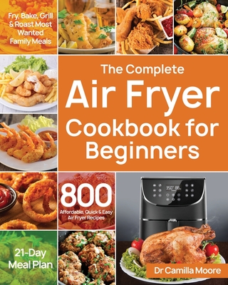 The Complete Air Fryer Cookbook for Beginners: 800 Affordable, Quick & Easy Air Fryer Recipes Fry, Bake, Grill & Roast Most Wanted Family Meals 21-Day Meal Plan - Moore, Camilla, Dr.