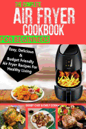 The Complete Air Fryer Cookbook For Beginners: Easy, Delicious And Budget Friendly Air Fryer Recipes For Healthy Living