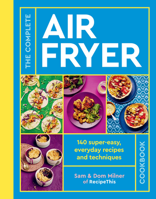 The Complete Air Fryer Cookbook: More than 120 super-easy, everyday recipes and techniques - Milner, Sam, and Milner, Dom
