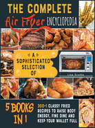 The Complete Air Fryer Encyclopedia [5 books in 1]: A Sophisticated Selection of 300+1 Classy Fried Recipes to Raise Body Energy, Fine Dine and Keep Your Wallet Full