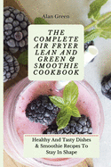 The Complete Air Fryer Lean And Green & Smoothie Cookbook: Healthy And Tasty Dishes & Smoothie R       To Stay In Shape