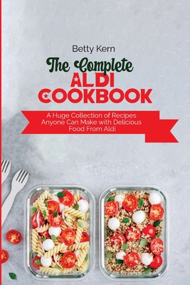 The Complete Aldi Cookbook: A Huge Collection of Recipes Anyone Can Make with Delicious Food From Aldi - Kern, Betty