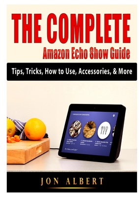 The Complete Amazon Echo Show Guide: Tips, Tricks, How to Use, Accessories, & More - Albert, Jon