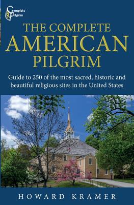 The Complete American Pilgrim: Guide to 250 of the most sacred, historic and beautiful religious sites in the United States - Kramer, Howard a