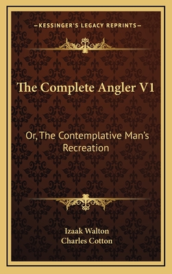 The Complete Angler V1: Or, the Contemplative Man's Recreation: Being a Discourse of Rivers, Fish-Ponds, Fish and Fishing - Walton, Izaak, and Cotton, Charles