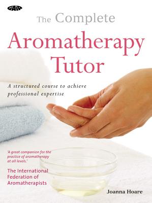 The Complete Aromatherapy Tutor: A Structured Course to Achieve Professional Expertise - Hoare, Joanna, and Wilson, Sarah, Ms., RN, Msn