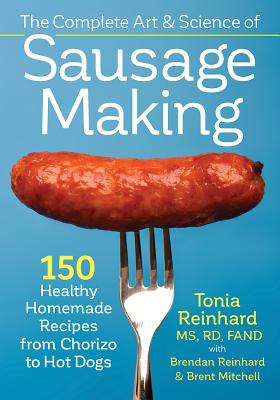 The Complete Art and Science of Sausage Making: 150 Healthy Homemade Recipes from Chorizo to Hot Dogs - Reinhard, Tonia, M.S., and Reinhard, Brendan, and Mitchell, Brent