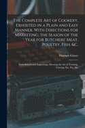 The Complete Art of Cookery, Exhibited in a Plain and Easy Manner. With Directions for Marketing, the Season of the Year for Butchers' Meat, Poultry, Fish, &c.: Embellished With Engravings, Shewing the Art of Trussing, Carving, Etc. Etc. Etc