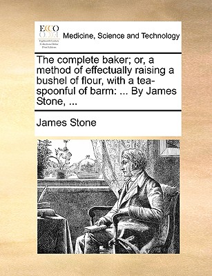 The Complete Baker; Or, a Method of Effectually Raising a Bushel of Flour, with a Tea-Spoonful of Barm: ... by James Stone, ... - Stone, James