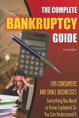 The Complete Bankruptcy Guide for Consumers and Small Businesses: Everything You Need to Know Explained So You Can Understand It - Baker, Sandy