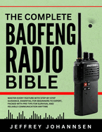 The complete Baofeng Radio Bible: Master Every Feature with Step-by-Step Guidance, Essential for Beginners to Expert, Packed with Pro Tips for Survival and Reliable Communication Anytime