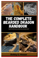 The Complete Bearded Dragon Handbook: A Step-By-Step Manual Covering Everything from Selecting a Bearded Dragon to Housing, Feeding, Handling, Training, Breeding, And Health