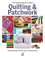 The Complete Beginner's Guide to Quilting & Patchwork: Everything You Need to Start Creating Today