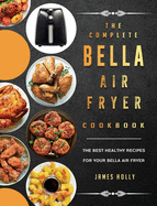 The Complete Bella Air Fryer Cookbook: The Best Healthy Recipes for Your Bella Air Fryer