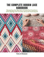The Complete Bobbin Lace Handbook: Revealing the Secrets of Colorful Creations with Zigzag and Torchon Ground Techniques