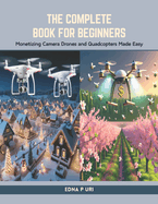 The Complete Book for Beginners: Monetizing Camera Drones and Quadcopters Made Easy