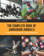 The Complete Book of Amigurumi Animals: A Super Crochet Guide for Unique Accessories