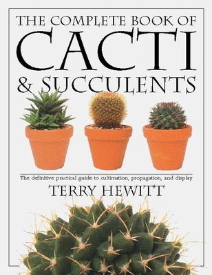 The Complete Book of Cacti & Succulents: The Definitive Practical Guide to Culmination, Propagation, and Display - Hewitt, Terry