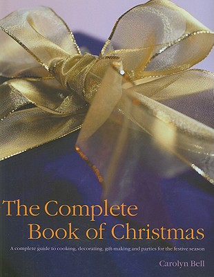 The Complete Book of Christmas: A Complete Guide to Cooking, Decorating, Gift-Making and Parties for the Festive Season - Bell, Carolyn (Editor)