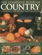 The Complete Book of Country Cooking, Crafts & Decorating: Capture the Spirit of Country Living, with Over 300 Delightful Recipes and Step-by-Step Craft Projects, Shown in 1400 Glorious Photographs