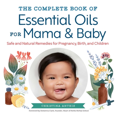 The Complete Book of Essential Oils for Mama and Baby: Safe and Natural Remedies for Pregnancy, Birth, and Children - Anthis, Christina, and Clark, Demetria (Foreword by)