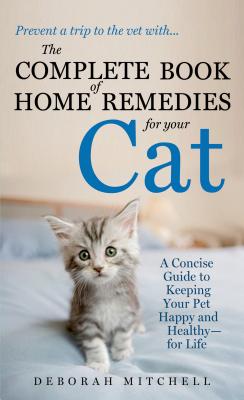 The Complete Book of Home Remedies for Your Cat: A Concise Guide for Keeping Your Pet Healthy and Happy - For Life - Mitchell, Deborah