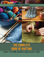 The Complete Book of Knitting: Unlock Your Skills with this Comprehensive Guide