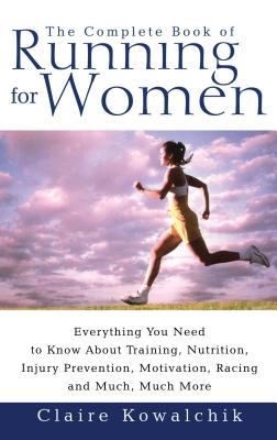 The Complete Book of Running for Women: Everything You Need to Know about Training, Nutrition, Injury Prevention, Motivation, Racing and Much, Much More - Kowalchik, Claire