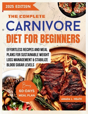 The Complete Carnivore Diet For Beginners: Effortless Recipes And Meal Plans For Sustainable Weight Loss Management & Stabilize Blood Sugar Levels - L Heath, Amada