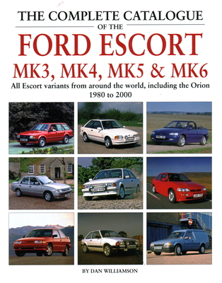 The Complete Catalogue of the Ford Escort Mk3, Mk4, Mk5 & Mk6: All Escort Variants from Around the World, Including the Orion, 1980-2000 - Williamson, Dan