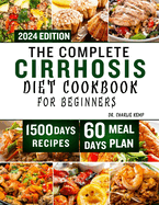 The Complete Cirrhosis Diet Cookbook for Beginners 2024: Quick, Easy and Delicious Beginners friendly Recipes to improve your Liver health and Overall Wellbeing with 60 days of Healthy Meal Plan