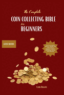 The Complete Coin Collecting Bible for Beginners: Your Go-to Guide to Discover, Identify, and Value Coins! A Beginner's Guide to Identifying, Valuing, and Collecting