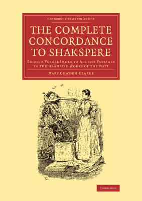 The Complete Concordance to Shakspere: Being a Verbal Index to All the Passages in the Dramatic Works of the Poet - Clarke, Mary Cowden