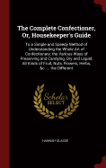 The Complete Confectioner, Or, Housekeeper's Guide: To a Simple and Speedy Method of Understanding the Whole Art of Confectionary; the Various Ways of Preserving and Candying, Dry and Liquid, All Kinds of Fruit, Nuts, Flowers, Herbs, &c. ... the Different