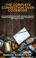 The Complete Convection Oven Cookbook: Best Recipes for Delicious, Crispy and Healthy Meals for Beginners and Advanced. Easy Cooking Techniques for Any Convection Oven.