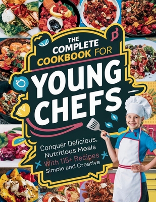 The Complete Cookbook for Young Chefs: Conquer Delicious, Nutritious Meals With 115+ Recipes Simple And Creative - Robinson, Daisy