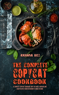 The Complete Copycat Cookbook: A Complete Copycat Cookbook With The Most Popular And Cheap Recipes From Restaurant To Make At Home - Hill, Amanda