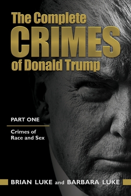 The Complete Crimes of Donald Trump: Part 1. Crimes of Race and Sex - Luke Jd, Barbara, and Luke, Brian, PhD