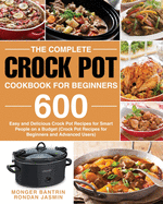 The Complete Crock Pot Cookbook for Beginners: 600 Easy and Delicious Crock Pot Recipes for Smart People on a Budget (Crock Pot Recipes for Beginners and Advanced Users)