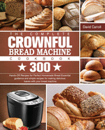 The Complete CROWNFUL Bread Machine Cookbook: 300 Hands-Off Recipes for Perfect Homemade Bread Essential guidance and simple recipes for making delicious loaves with your bread machine