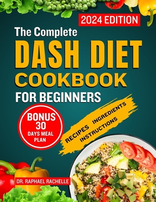 The Complete Dash Diet Cookbook for Beginners 2024: Achieve Lower Blood Pressure Naturally through Simple Healthy Low-Sodium Recipes to Attain Long-Lasting Health - Rachelle, Raphael, Dr.
