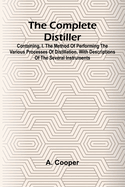 The Complete Distiller; Containing, I. The Method Of Performing The Various Processes Of Distillation, With Descriptions Of The Several Instruments: The Whole Doctrine Of Fermentation: The Manner Of Drawing Spirits From Malt, Raisins, Molasses, Sugar...