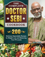 The Complete Dr. Sebi Cookbook: 200 Delicious Dependable Recipes for Weight Loss and Balancing Your PH Levels