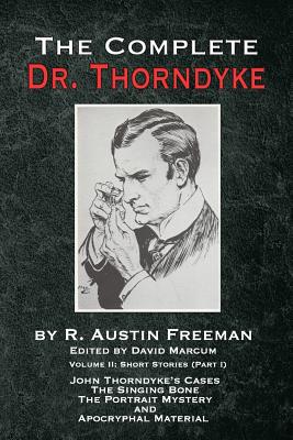 The Complete Dr. Thorndyke - Volume 2: Short Stories (Part I): John Thorndyke's Cases The Singing Bone The Great Portrait Mystery and Apocryphal Material - Freeman, R Austin, and Marcum, David (Editor)