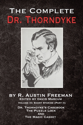 The Complete Dr. Thorndyke - Volume III: Short Stories (Part II) - Dr. Thorndyke's Casebook, The Puzzle Lock and The Magic Casket - Freeman, R Austin, and Marcum, David (Editor)
