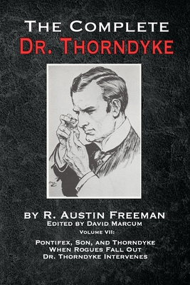 The Complete Dr. Thorndyke - Volume VII: Pontifex, Son, and Thorndyke When Rogues Fall Out and Dr. Thorndyke Intervenes - Freeman, R Austin, and Marcum, David (Editor)