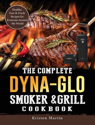 The Complete Dyna-Glo Smoker & Grill Cookbook: Healthy, Fast & Fresh Recipes for Everyone Around the World - Martin, Kristen