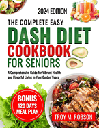 The Complete Easy Dash diet cookbook for seniors: A Comprehensive Guide for Vibrant Health and Flavorful Living in Your Golden Years